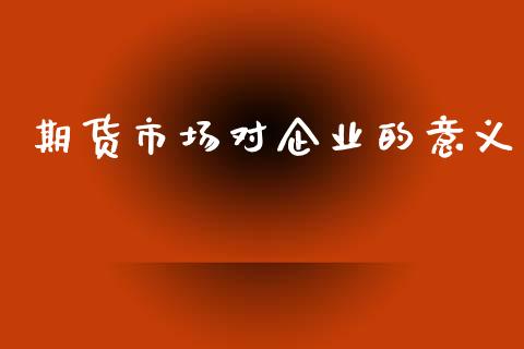 期货市场对企业的意义_https://wap.lcpcjs.com_全球经济_第1张