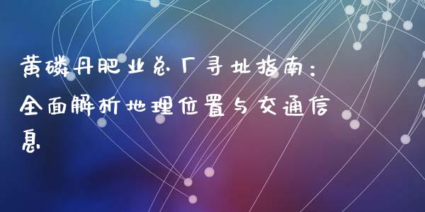 黄磷丹肥业总厂寻址指南：全面解析地理位置与交通信息_https://wap.lcpcjs.com_全球经济_第1张