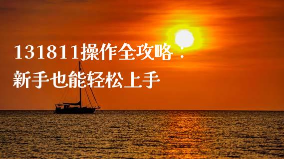 131811操作全攻略：新手也能轻松上手_https://wap.lcpcjs.com_股港行情_第1张