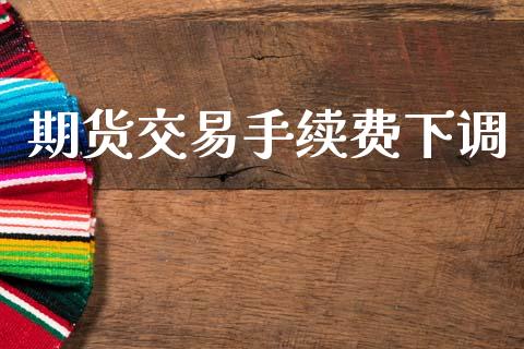 期货交易手续费下调_https://wap.lcpcjs.com_股港行情_第1张