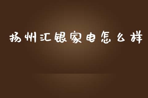 扬州汇银家电怎么样_https://wap.lcpcjs.com_外汇市场_第1张