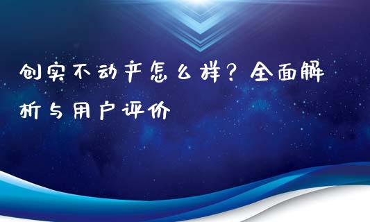创实不动产怎么样？全面解析与用户评价_https://wap.lcpcjs.com_外汇市场_第1张