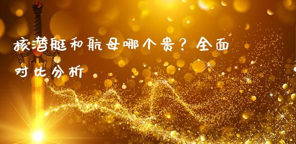 核潜艇和航母哪个贵？全面对比分析_https://wap.lcpcjs.com_外汇市场_第1张