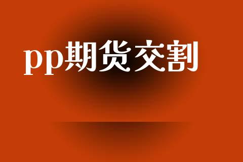 pp期货交割_https://wap.lcpcjs.com_外汇市场_第1张