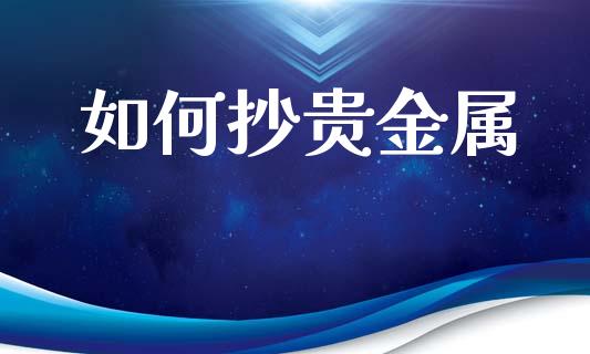 如何抄贵金属_https://wap.lcpcjs.com_股港行情_第1张