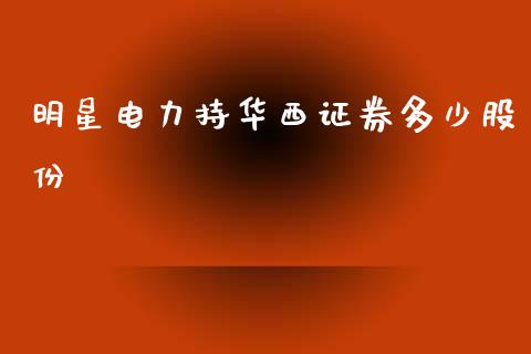 明星电力持华西证券多少股份_https://wap.lcpcjs.com_股港行情_第1张