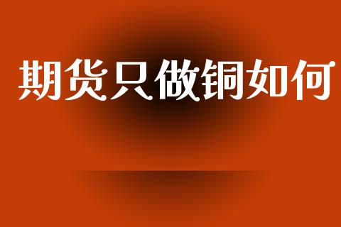 期货只做铜如何_https://wap.lcpcjs.com_外汇市场_第1张