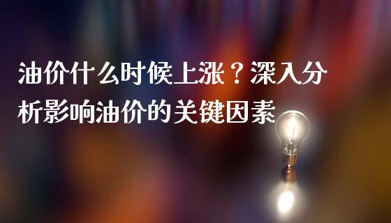 油价什么时候上涨？深入分析影响油价的关键因素_https://wap.lcpcjs.com_外汇市场_第1张