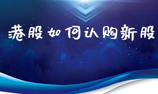 港股如何认购新股_https://wap.lcpcjs.com_全球经济_第1张