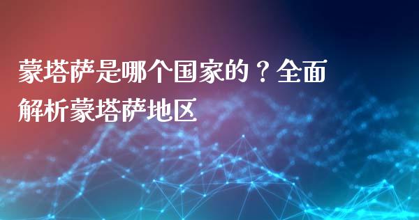 蒙塔萨是哪个国家的？全面解析蒙塔萨地区_https://wap.lcpcjs.com_外汇市场_第1张