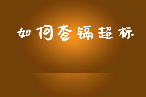 如何查镉超标_https://wap.lcpcjs.com_外汇市场_第1张