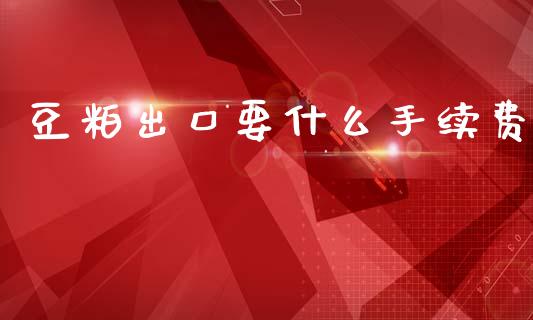豆粕出口要什么手续费_https://wap.lcpcjs.com_股港行情_第1张