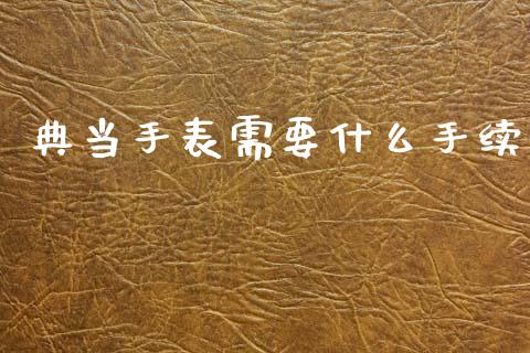 典当手表需要什么手续_https://wap.lcpcjs.com_股港行情_第1张