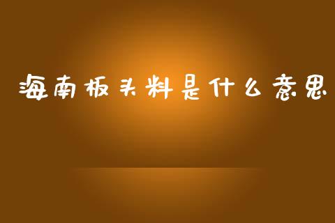 海南板头料是什么意思_https://wap.lcpcjs.com_股港行情_第1张