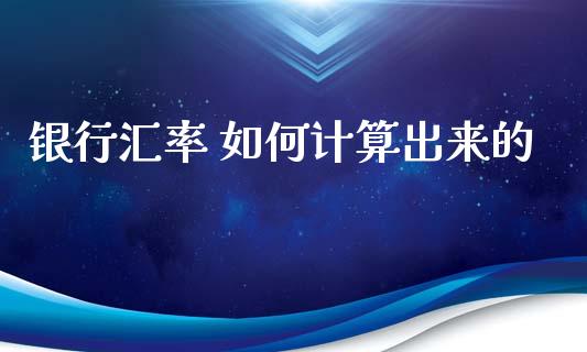 银行汇率 如何计算出来的_https://wap.lcpcjs.com_股港行情_第1张