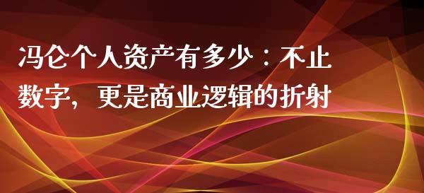 冯仑个人资产有多少：不止数字，更是商业逻辑的折射_https://wap.lcpcjs.com_全球经济_第1张