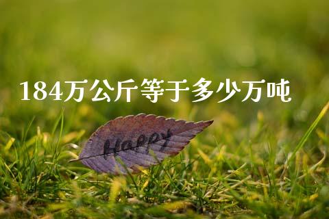 184万公斤等于多少万吨_https://wap.lcpcjs.com_股港行情_第1张
