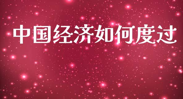 中国经济如何度过_https://wap.lcpcjs.com_股港行情_第1张