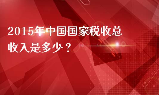 2015年中国国家税收总收入是多少？_https://wap.lcpcjs.com_外汇市场_第1张