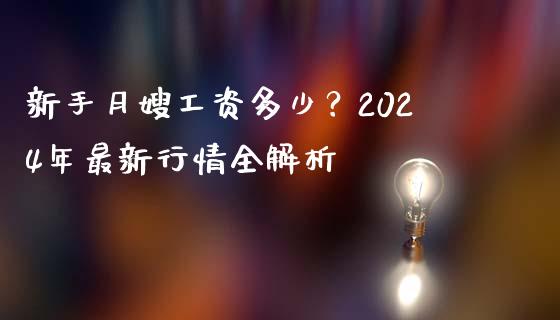 新手月嫂工资多少？2024年最新行情全解析_https://wap.lcpcjs.com_股港行情_第1张