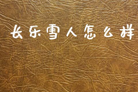 长乐雪人怎么样_https://wap.lcpcjs.com_全球经济_第1张