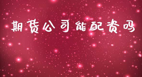 期货公司能配资吗_https://wap.lcpcjs.com_全球经济_第1张