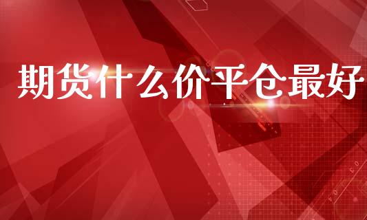 期货什么价平仓最好_https://wap.lcpcjs.com_全球经济_第1张