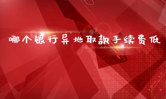 哪个银行异地取款手续费低_https://wap.lcpcjs.com_全球经济_第1张