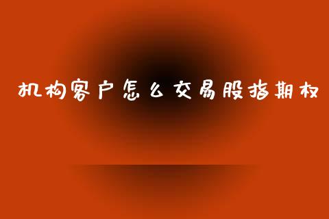 机构客户怎么交易股指期权_https://wap.lcpcjs.com_股港行情_第1张