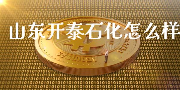 山东开泰石化怎么样_https://wap.lcpcjs.com_股港行情_第1张