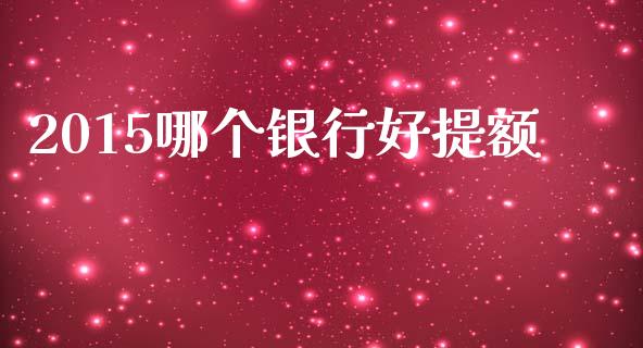2015哪个银行好提额_https://wap.lcpcjs.com_外汇市场_第1张