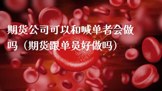 期货公司可以和喊单者会做吗（期货跟单员好做吗）_https://wap.lcpcjs.com_外汇市场_第1张