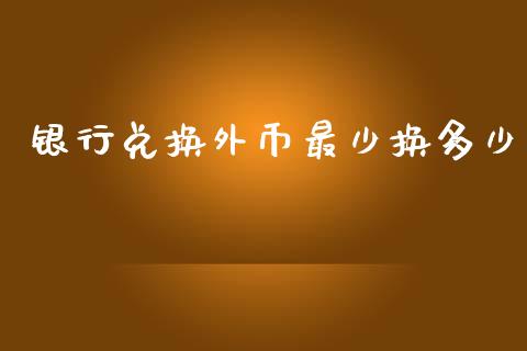 银行兑换外币最少换多少_https://wap.lcpcjs.com_外汇市场_第1张