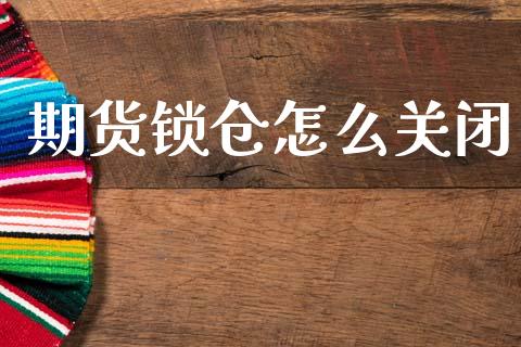 期货锁仓怎么关闭_https://wap.lcpcjs.com_全球经济_第1张
