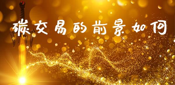 碳交易的前景如何_https://wap.lcpcjs.com_外汇市场_第1张