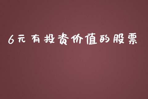 6元有投资价值的股票_https://wap.lcpcjs.com_全球经济_第1张