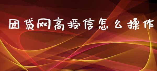 团贷网高授信怎么操作_https://wap.lcpcjs.com_股港行情_第1张