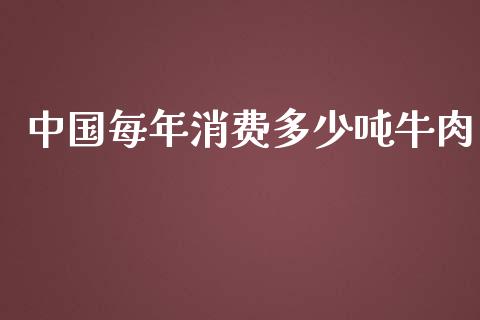 中国每年消费多少吨牛肉_https://wap.lcpcjs.com_股港行情_第1张