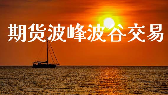 期货波峰波谷交易_https://wap.lcpcjs.com_外汇市场_第1张