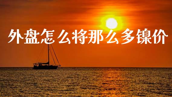 外盘怎么将那么多镍价_全球经济_第1张_全球经济_美股行情_外汇市场_股港行情 外盘怎么将那么多镍价_https://wap.lcpcjs.com_全球经济_第1张