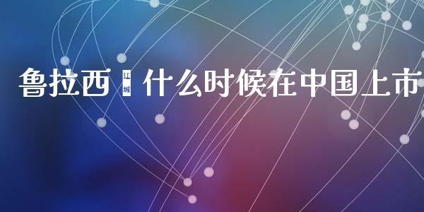 鲁拉西酮什么时候在中国上市_https://wap.lcpcjs.com_外汇市场_第1张