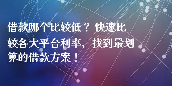 借款哪个比较低？ 快速比较各大平台利率，找到最划算的借款方案！_https://wap.lcpcjs.com_股港行情_第1张