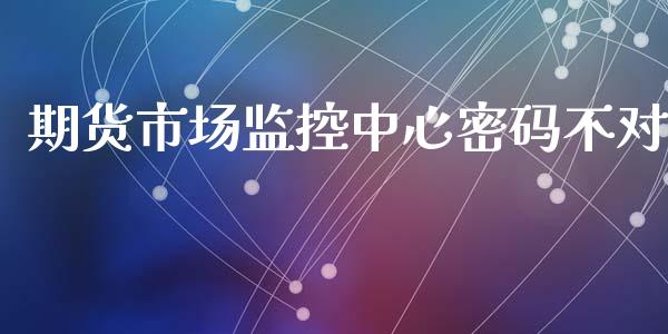 期货市场监控中心密码不对_https://wap.lcpcjs.com_美股行情_第1张