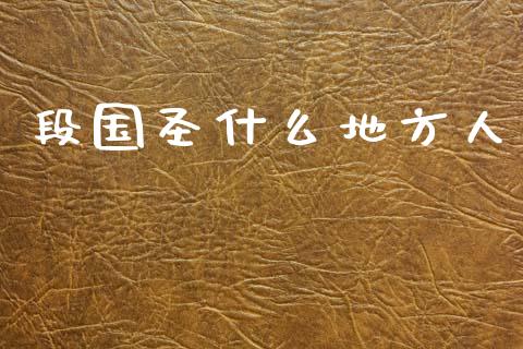 段国圣什么地方人_https://wap.lcpcjs.com_全球经济_第1张