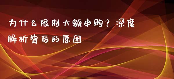 为什么限制大额申购？深度解析背后的原因_https://wap.lcpcjs.com_股港行情_第1张