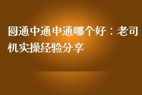 圆通中通申通哪个好：老司机实操经验分享_https://wap.lcpcjs.com_外汇市场_第1张
