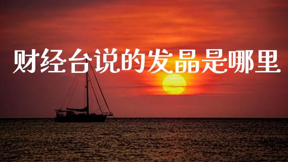 财经台说的发晶是哪里_https://wap.lcpcjs.com_全球经济_第1张