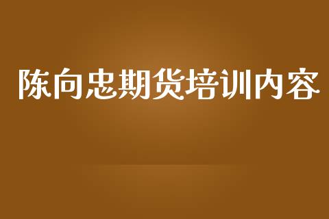 陈向忠期货培训内容_https://wap.lcpcjs.com_全球经济_第1张