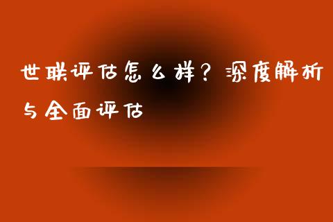 世联评估怎么样？深度解析与全面评估_https://wap.lcpcjs.com_股港行情_第1张