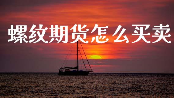 螺纹期货怎么买卖_https://wap.lcpcjs.com_全球经济_第1张